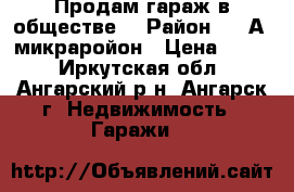 Продам гараж в обществе. › Район ­ 6“А“ микраройон › Цена ­ 500 - Иркутская обл., Ангарский р-н, Ангарск г. Недвижимость » Гаражи   